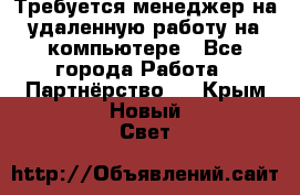 Требуется менеджер на удаленную работу на компьютере - Все города Работа » Партнёрство   . Крым,Новый Свет